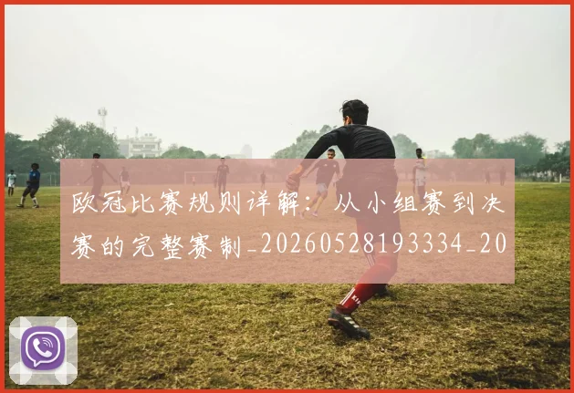 欧冠比赛规则详解：从小组赛到决赛的完整赛制_20260528193334_20260801164253